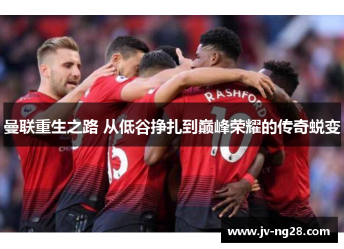 曼联重生之路 从低谷挣扎到巅峰荣耀的传奇蜕变