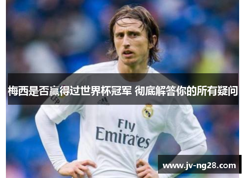 梅西是否赢得过世界杯冠军 彻底解答你的所有疑问 梅西是否赢得过世界杯冠军 彻底解答你的所有疑问