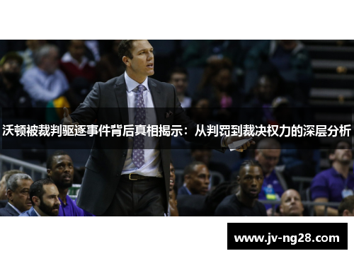 沃顿被裁判驱逐事件背后真相揭示：从判罚到裁决权力的深层分析