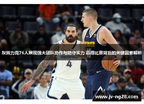 灰熊力克76人展现强大团队协作与防守实力 赢得比赛背后的关键因素解析