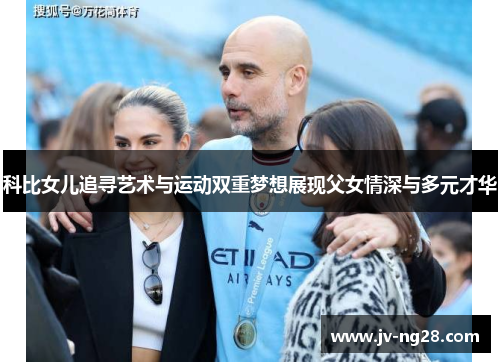科比女儿追寻艺术与运动双重梦想展现父女情深与多元才华