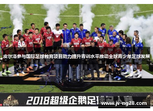 皮尔洛参与国际足球教育项目助力提升青训水平推动全球青少年足球发展