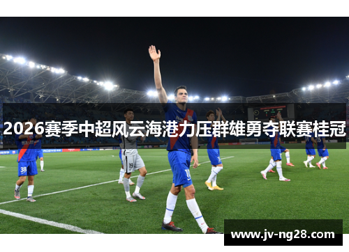 2026赛季中超风云海港力压群雄勇夺联赛桂冠