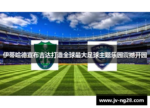 伊蒂哈德宣布吉达打造全球最大足球主题乐园震撼开园