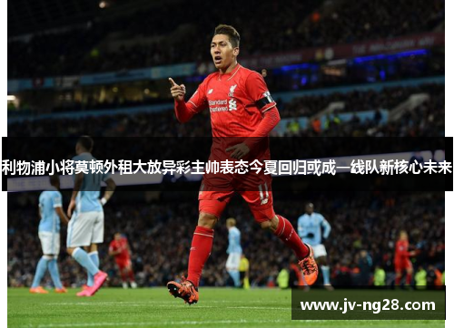 利物浦小将莫顿外租大放异彩主帅表态今夏回归或成一线队新核心未来 利物浦小将莫顿外租大放异彩主帅表态今夏回归或成一线队新核心未来