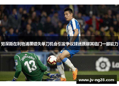 努涅斯在利物浦屡错失单刀机会引发争议球迷质疑其临门一脚能力