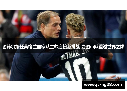 图赫尔接任英格兰国家队主帅迎接新挑战 力图带队重返世界之巅