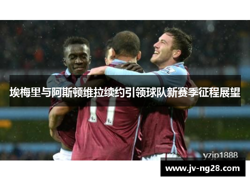 埃梅里与阿斯顿维拉续约引领球队新赛季征程展望