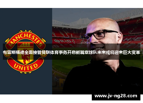 布雷斯福德全面接管曼联体育事务开启新篇章球队未来或将迎来巨大变革 布雷斯福德全面接管曼联体育事务开启新篇章球队未来或将迎来巨大变革