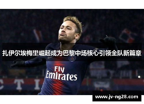 扎伊尔埃梅里崛起成为巴黎中场核心引领全队新篇章 扎伊尔埃梅里崛起成为巴黎中场核心引领全队新篇章