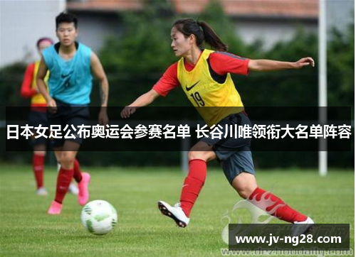 日本女足公布奥运会参赛名单 长谷川唯领衔大名单阵容