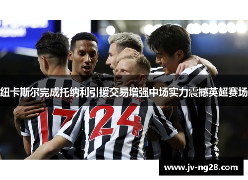 纽卡斯尔完成托纳利引援交易增强中场实力震撼英超赛场