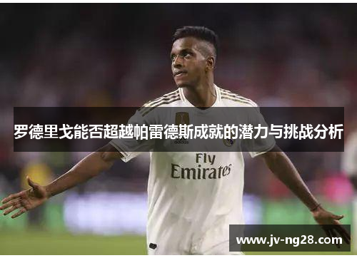 罗德里戈能否超越帕雷德斯成就的潜力与挑战分析