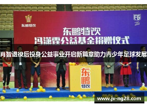 肖智退役后投身公益事业开启新篇章助力青少年足球发展