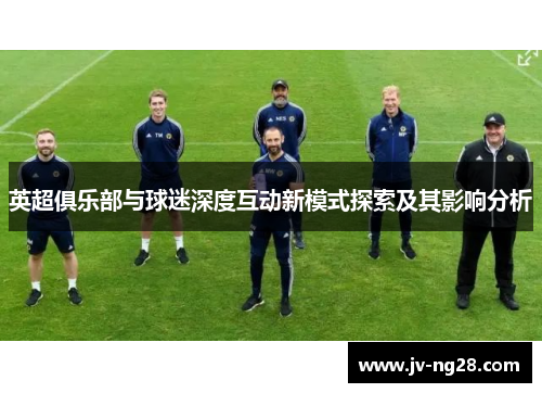 英超俱乐部与球迷深度互动新模式探索及其影响分析