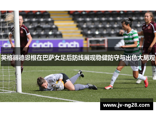 英格丽德恩根在巴萨女足后防线展现稳健防守与出色大局观 英格丽德恩根在巴萨女足后防线展现稳健防守与出色大局观