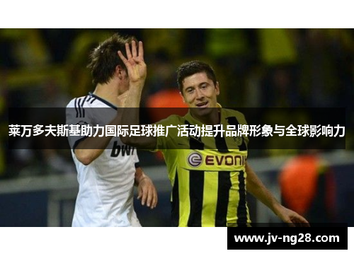 莱万多夫斯基助力国际足球推广活动提升品牌形象与全球影响力