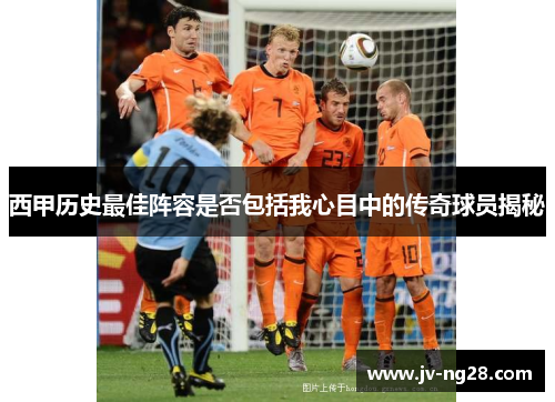 西甲历史最佳阵容是否包括我心目中的传奇球员揭秘