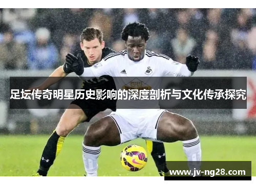 足坛传奇明星历史影响的深度剖析与文化传承探究