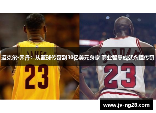 迈克尔·乔丹：从篮球传奇到30亿美元身家 商业智慧成就永恒传奇