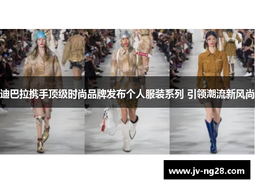 迪巴拉携手顶级时尚品牌发布个人服装系列 引领潮流新风尚