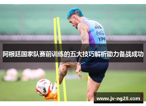 阿根廷国家队赛前训练的五大技巧解析助力备战成功