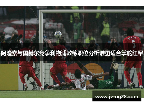 阿隆索与图赫尔竞争利物浦教练职位分析谁更适合掌舵红军