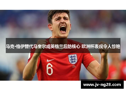 马克·格伊替代马奎尔成英格兰后防核心 欧洲杯表现令人惊艳