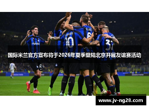 国际米兰官方宣布将于2026年夏季登陆北京开展友谊赛活动