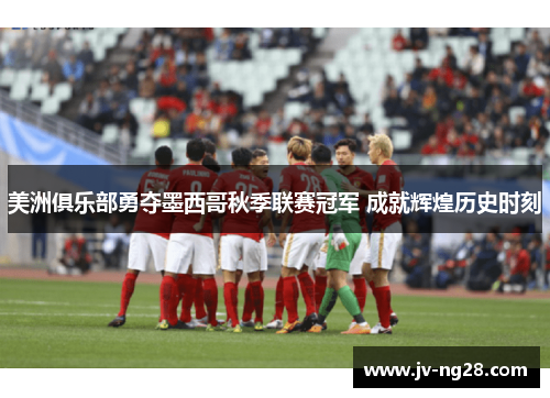 美洲俱乐部勇夺墨西哥秋季联赛冠军 成就辉煌历史时刻