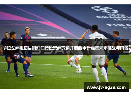萨拉戈萨租借告别拜仁转投奥萨苏纳开启西甲新篇章未来挑战与前景 萨拉戈萨租借告别拜仁转投奥萨苏纳开启西甲新篇章未来挑战与前景
