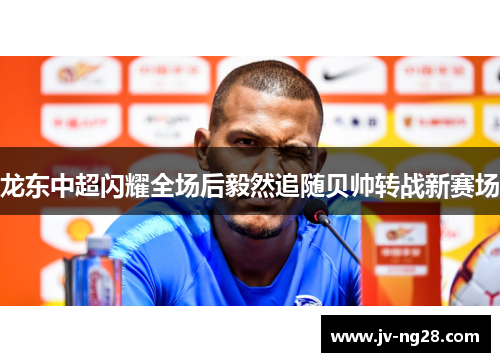 龙东中超闪耀全场后毅然追随贝帅转战新赛场 龙东中超闪耀全场后毅然追随贝帅转战新赛场