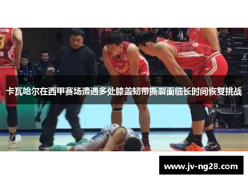 卡瓦哈尔在西甲赛场遭遇多处膝盖韧带撕裂面临长时间恢复挑战