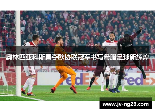 奥林匹亚科斯勇夺欧协联冠军书写希腊足球新辉煌