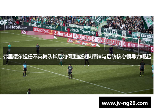 弗里德尔担任不莱梅队长后如何重塑球队精神与后防核心领导力崛起 弗里德尔担任不莱梅队长后如何重塑球队精神与后防核心领导力崛起