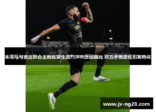 本泽马与吉达联合主教练发生激烈冲突原因曝光 双方矛盾激化引发热议 本泽马与吉达联合主教练发生激烈冲突原因曝光 双方矛盾激化引发热议