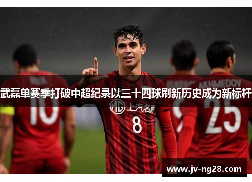 武磊单赛季打破中超纪录以三十四球刷新历史成为新标杆