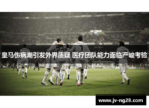 皇马伤病潮引发外界质疑 医疗团队能力面临严峻考验
