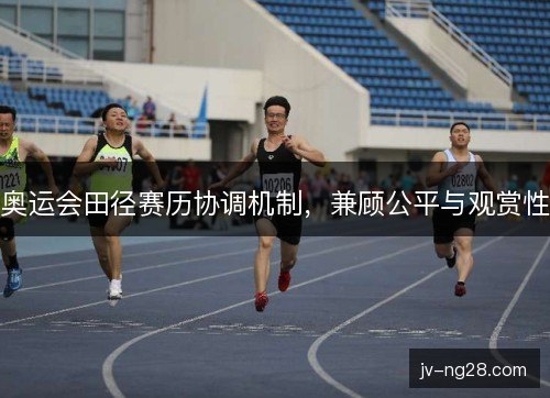 奥运会田径赛历协调机制,兼顾公平与观赏性 奥运会田径赛历协调机制,兼顾公平与观赏性