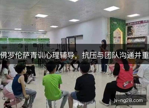 佛罗伦萨青训心理辅导,抗压与团队沟通并重 佛罗伦萨青训心理辅导,抗压与团队沟通并重