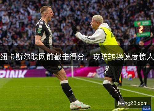 纽卡斯尔联网前截击得分，攻防转换速度惊人