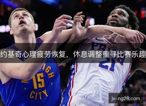 约基奇心理疲劳恢复，休息调整重寻比赛乐趣